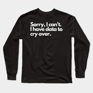 Sorry I can't, I have data to cry over Long Sleeve T-Shirt